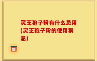 灵芝孢子粉有什么忌用(灵芝孢子粉的使用禁忌)