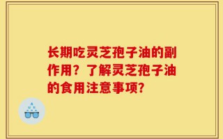长期吃灵芝孢子油的副作用？了解灵芝孢子油的食用注意事项？
