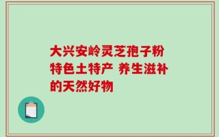 大兴安岭灵芝孢子粉 特色土特产 养生滋补的天然好物