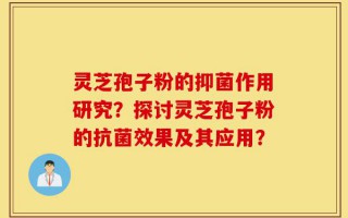 灵芝孢子粉的抑菌作用研究？探讨灵芝孢子粉的抗菌效果及其应用？
