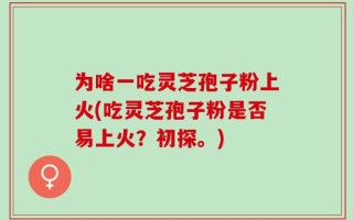 为啥一吃灵芝孢子粉上火(吃灵芝孢子粉是否易上火？初探。)