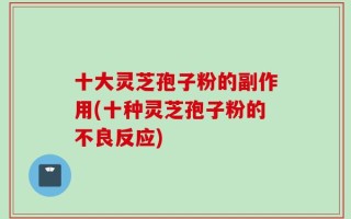 十大灵芝孢子粉的副作用(十种灵芝孢子粉的不良反应)