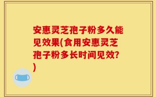 安惠灵芝孢子粉多久能见效果(食用安惠灵芝孢子粉多长时间见效？)
