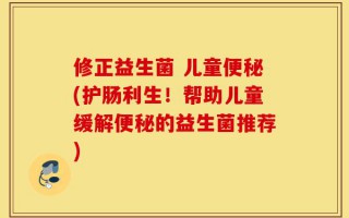 修正益生菌 儿童便秘(护肠利生！帮助儿童缓解便秘的益生菌推荐)