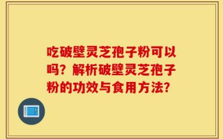 吃破壁灵芝孢子粉可以吗？解析破壁灵芝孢子粉的功效与食用方法？