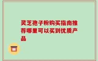 灵芝孢子粉购买指南推荐哪里可以买到优质产品