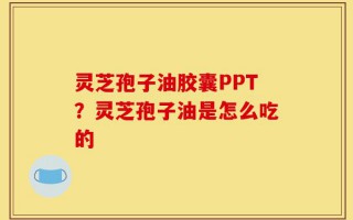 灵芝孢子油胶囊PPT？灵芝孢子油是怎么吃的