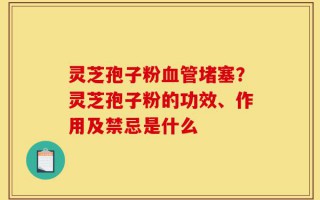 灵芝孢子粉血管堵塞？灵芝孢子粉的功效、作用及禁忌是什么