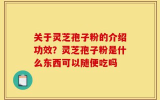 关于灵芝孢子粉的介绍功效？灵芝孢子粉是什么东西可以随便吃吗