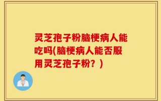 灵芝孢子粉脑梗病人能吃吗(脑梗病人能否服用灵芝孢子粉？)