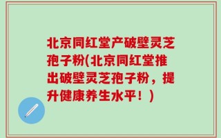 北京同红堂产破壁灵芝孢子粉(北京同红堂推出破壁灵芝孢子粉，提升健康养生水平！)