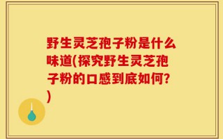 野生灵芝孢子粉是什么味道(探究野生灵芝孢子粉的口感到底如何？)