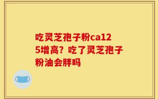 吃灵芝孢子粉ca125增高？吃了灵芝孢子粉油会胖吗