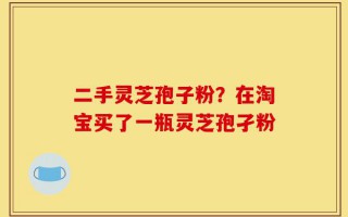 二手灵芝孢子粉？在淘宝买了一瓶灵芝孢孑粉