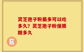灵芝孢子粉最多可以吃多久？灵芝孢子粉保质期多久
