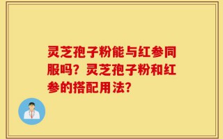 灵芝孢子粉能与红参同服吗？灵芝孢子粉和红参的搭配用法？