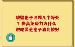 破壁孢子油哪几个好处 ？提高免疫力为什么说吃灵芝孢子油比较好