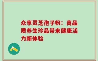 众享灵芝孢子粉：高品质养生珍品带来健康活力新体验