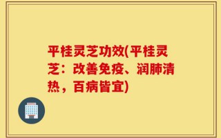 平桂灵芝功效(平桂灵芝：改善免疫、润肺清热，百病皆宜)