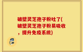 破壁灵芝孢子粉吐了(破壁灵芝孢子粉易吸收，提升免疫系统)