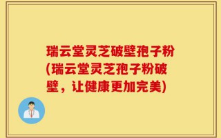 瑞云堂灵芝破壁孢子粉(瑞云堂灵芝孢子粉破壁，让健康更加完美)