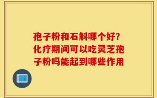 孢子粉和石斛哪个好？化疗期间可以吃灵芝孢子粉吗能起到哪些作用