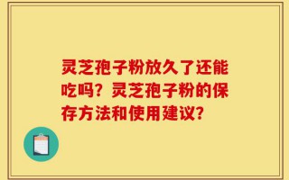 灵芝孢子粉放久了还能吃吗？灵芝孢子粉的保存方法和使用建议？