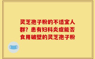 灵芝孢子粉的不适宜人群？患有妇科炎症能否食用破壁的灵芝孢子粉