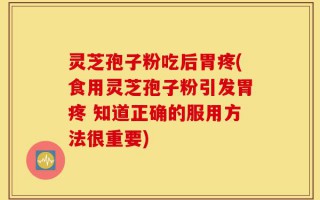 灵芝孢子粉吃后胃疼(食用灵芝孢子粉引发胃疼 知道正确的服用方法很重要)