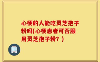心梗的人能吃灵芝孢子粉吗(心梗患者可否服用灵芝孢子粉？)