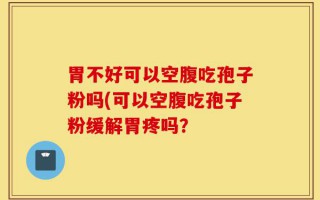 胃不好可以空腹吃孢子粉吗(可以空腹吃孢子粉缓解胃疼吗？