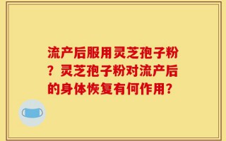 流产后服用灵芝孢子粉？灵芝孢子粉对流产后的身体恢复有何作用？