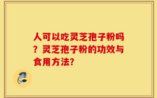 人可以吃灵芝孢子粉吗？灵芝孢子粉的功效与食用方法？