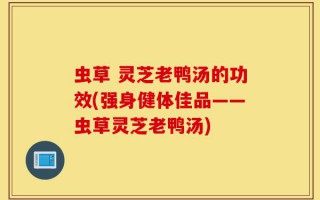 虫草 灵芝老鸭汤的功效(强身健体佳品——虫草灵芝老鸭汤)