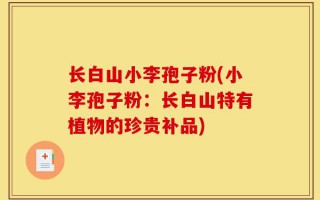 长白山小李孢子粉(小李孢子粉：长白山特有植物的珍贵补品)