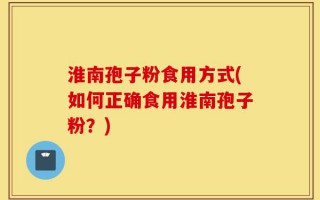 淮南孢子粉食用方式(如何正确食用淮南孢子粉？)