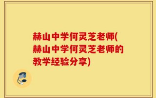 赫山中学何灵芝老师(赫山中学何灵芝老师的教学经验分享)