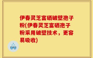 伊春灵芝富硒破壁孢子粉(伊春灵芝富硒孢子粉采用破壁技术，更容易吸收)
