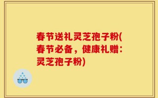 春节送礼灵芝孢子粉(春节必备，健康礼赠：灵芝孢子粉)