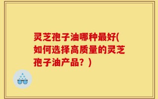 灵芝孢子油哪种最好(如何选择高质量的灵芝孢子油产品？)