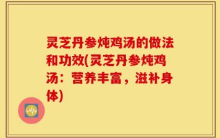 灵芝丹参炖鸡汤的做法和功效(灵芝丹参炖鸡汤：营养丰富，滋补身体)