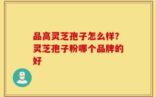 品高灵芝孢子怎么样？灵芝孢子粉哪个品牌的好
