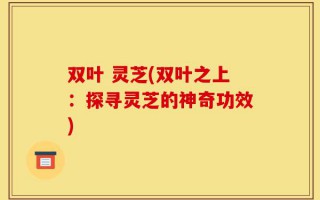 双叶 灵芝(双叶之上：探寻灵芝的神奇功效)