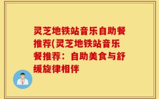 灵芝地铁站音乐自助餐推荐(灵芝地铁站音乐餐推荐：自助美食与舒缓旋律相伴