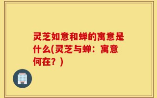 灵芝如意和蝉的寓意是什么(灵芝与蝉：寓意何在？)