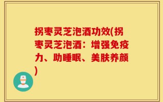 拐枣灵芝泡酒功效(拐枣灵芝泡酒：增强免疫力、助睡眠、美肤养颜)