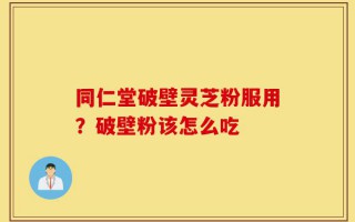 同仁堂破壁灵芝粉服用？破壁粉该怎么吃