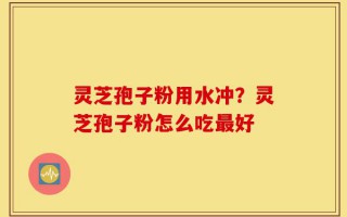 灵芝孢子粉用水冲？灵芝孢子粉怎么吃最好