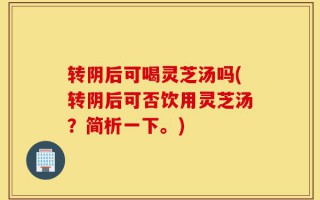 转阴后可喝灵芝汤吗(转阴后可否饮用灵芝汤？简析一下。)
