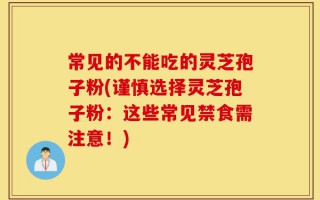 常见的不能吃的灵芝孢子粉(谨慎选择灵芝孢子粉：这些常见禁食需注意！)